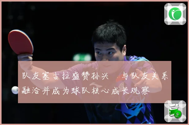 队友塞古拉盛赞孙兴慜与队友关系融洽并成为球队核心成长观察