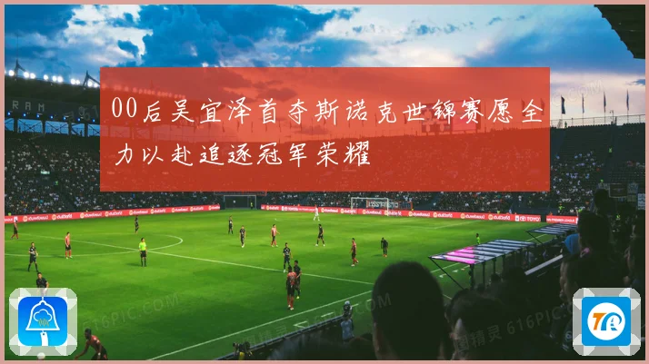 00后吴宜泽首夺斯诺克世锦赛愿全力以赴追逐冠军荣耀