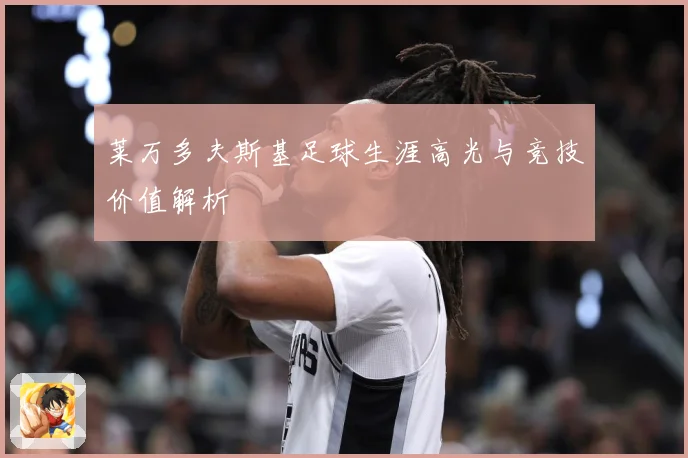 莱万多夫斯基足球生涯高光与竞技价值解析