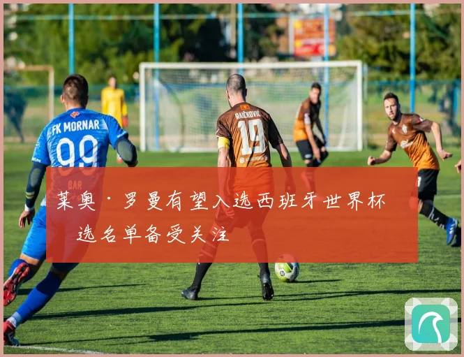 莱奥·罗曼有望入选西班牙世界杯初选名单备受关注