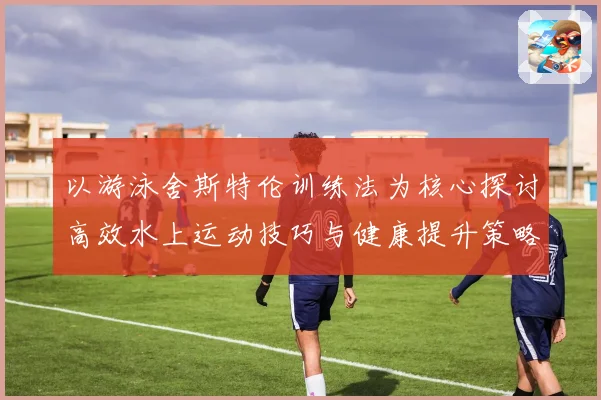 以游泳舍斯特伦训练法为核心探讨高效水上运动技巧与健康提升策略