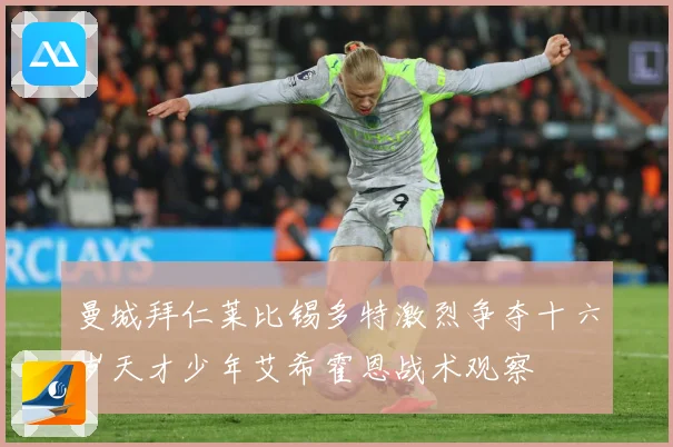 曼城拜仁莱比锡多特激烈争夺十六岁天才少年艾希霍恩战术观察