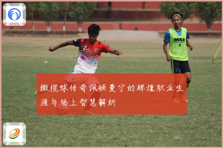 橄榄球传奇佩顿曼宁的辉煌职业生涯与场上智慧解析