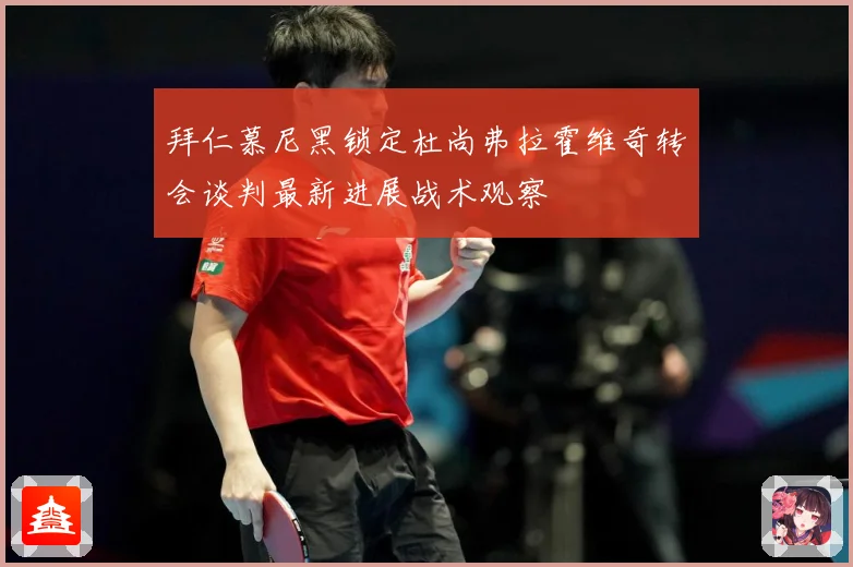 拜仁慕尼黑锁定杜尚弗拉霍维奇转会谈判最新进展战术观察