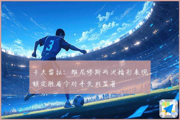 卡夫雷拉：维尼修斯两次精彩表现锁定胜局令对手失利显著