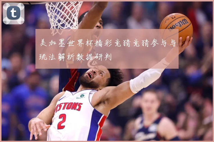 美加墨世界杯精彩竞猜竞猜参与与玩法解析数据研判