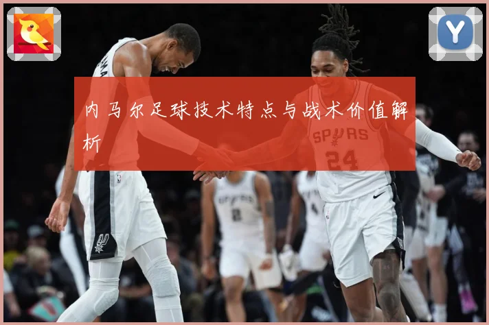 内马尔足球技术特点与战术价值解析