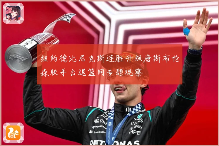 纽约德比尼克斯连胜升级唐斯布伦森联手击退篮网专题观察