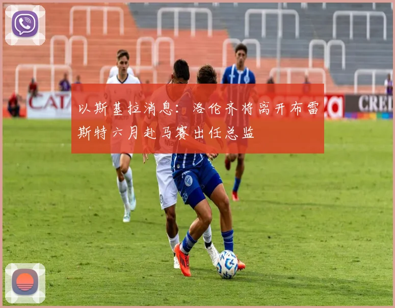 以斯基拉消息：洛伦齐将离开布雷斯特六月赴马赛出任总监