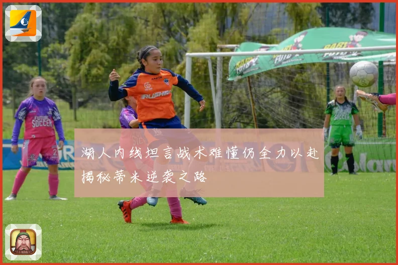 湖人内线坦言战术难懂仍全力以赴揭秘蒂米逆袭之路