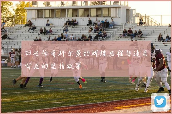田径传奇科尔曼的辉煌历程与速度背后的坚持故事