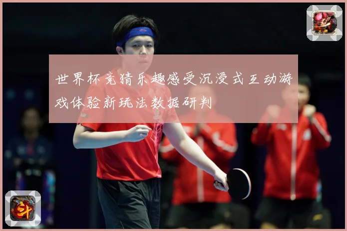 世界杯竞猜乐趣感受沉浸式互动游戏体验新玩法数据研判