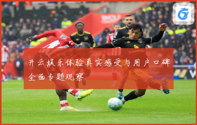 开云娱乐体验真实感受与用户口碑全面专题观察