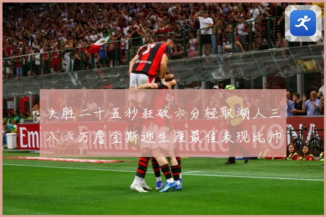 决胜二十五秒狂砍六分轻取湖人三八六万詹金斯迎生涯最佳表现比帅赛场复盘