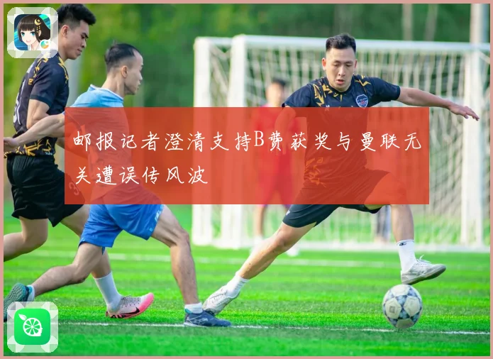 邮报记者澄清支持B费获奖与曼联无关遭误传风波