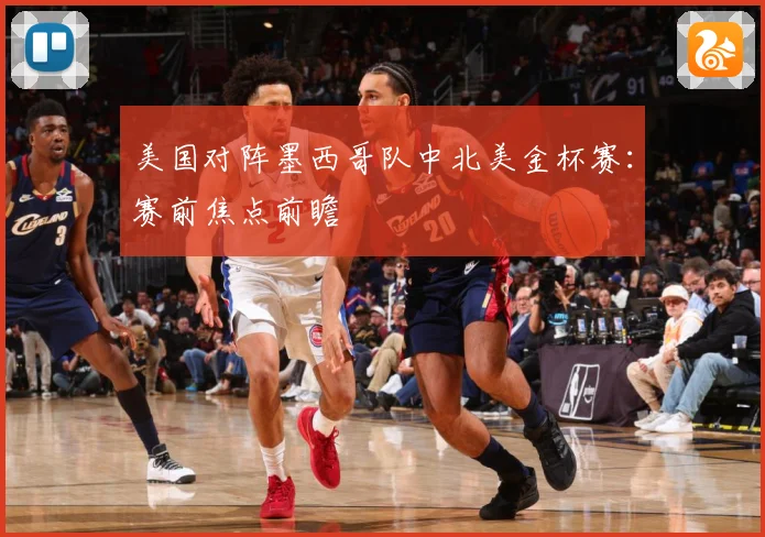美国对阵墨西哥队中北美金杯赛：赛前焦点前瞻