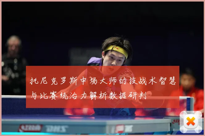 托尼克罗斯中场大师的技战术智慧与比赛统治力解析数据研判