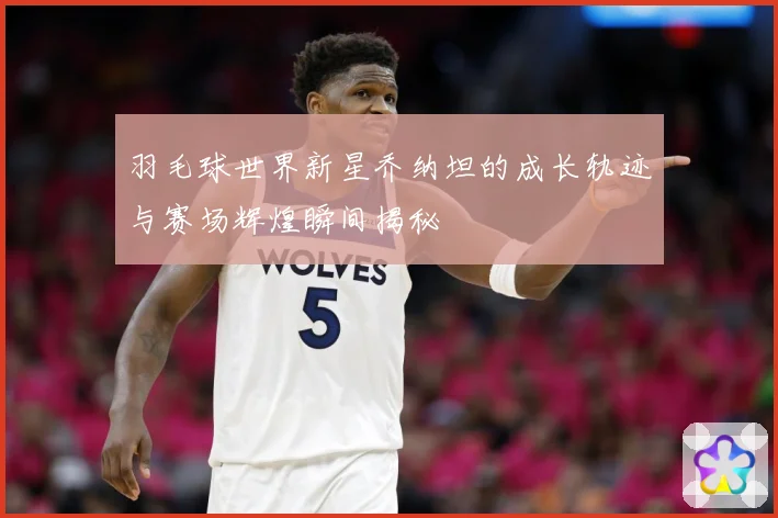 羽毛球世界新星乔纳坦的成长轨迹与赛场辉煌瞬间揭秘