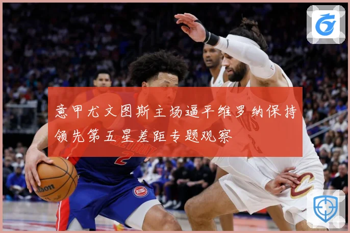 意甲尤文图斯主场逼平维罗纳保持领先第五星差距专题观察
