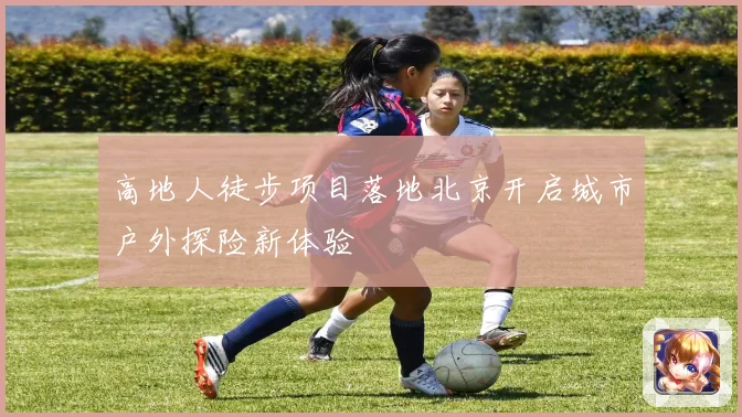高地人徒步项目落地北京开启城市户外探险新体验