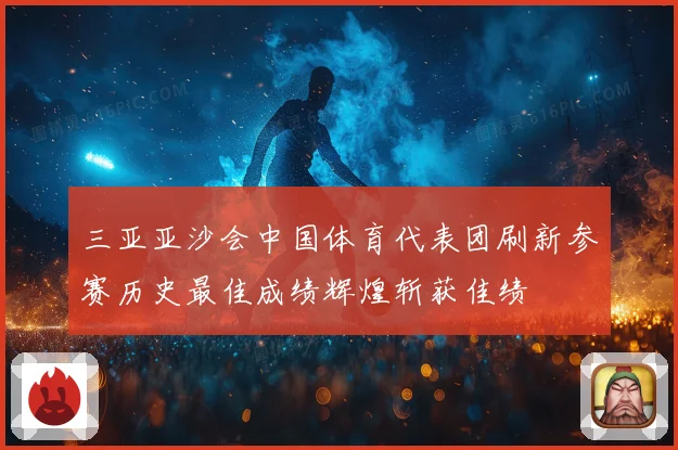 三亚亚沙会中国体育代表团刷新参赛历史最佳成绩辉煌斩获佳绩
