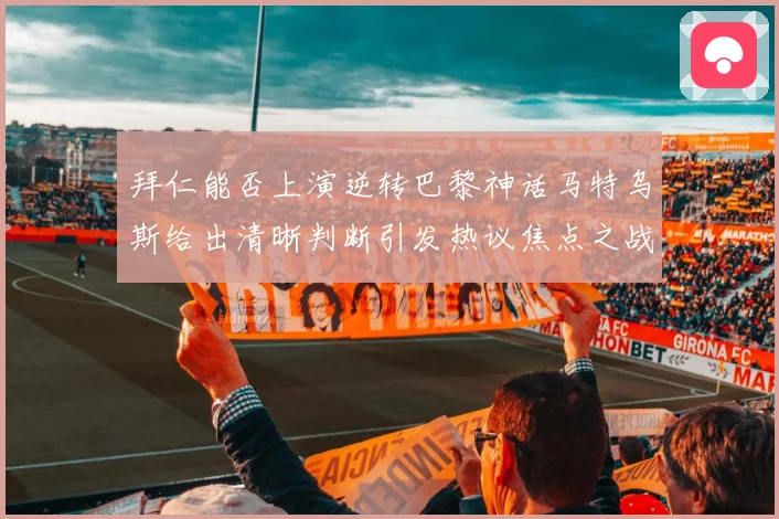 拜仁能否上演逆转巴黎神话马特乌斯给出清晰判断引发热议焦点之战
