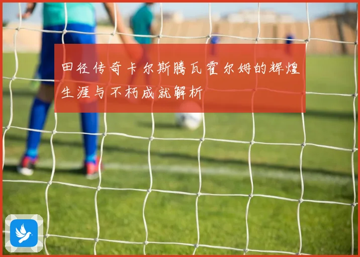 田径传奇卡尔斯腾瓦霍尔姆的辉煌生涯与不朽成就解析