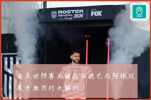 南美世预赛关键战临近巴西阿根廷展开激烈对决解析