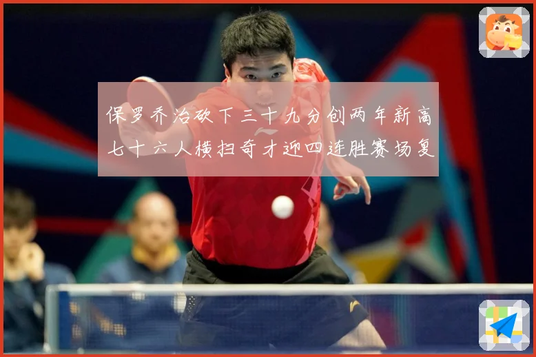保罗乔治砍下三十九分创两年新高七十六人横扫奇才迎四连胜赛场复盘