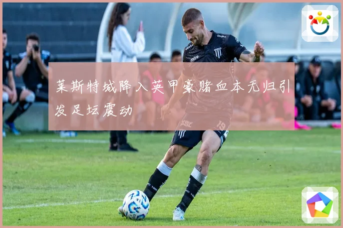 莱斯特城降入英甲豪赌血本无归引发足坛震动