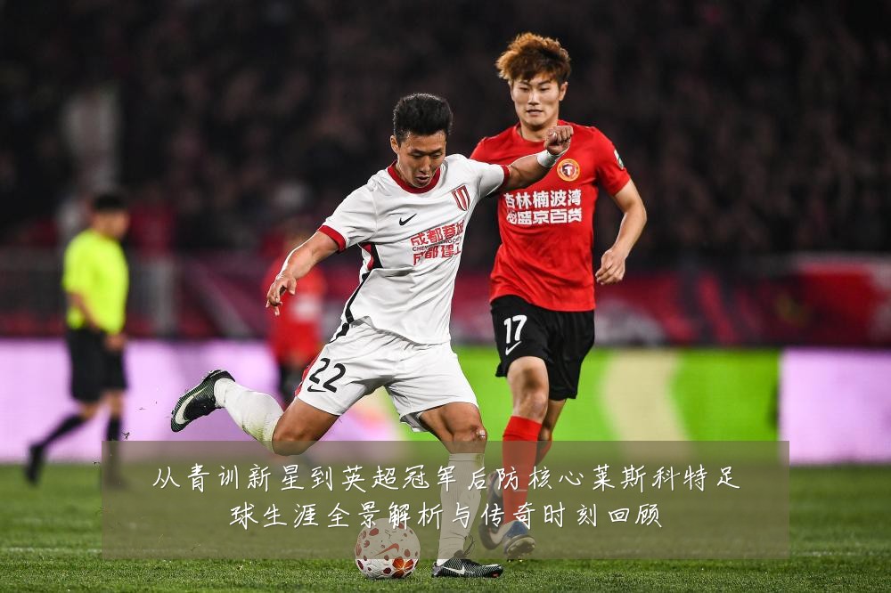 从青训新星到英超冠军后防核心莱斯科特足球生涯全景解析与传奇时刻回顾