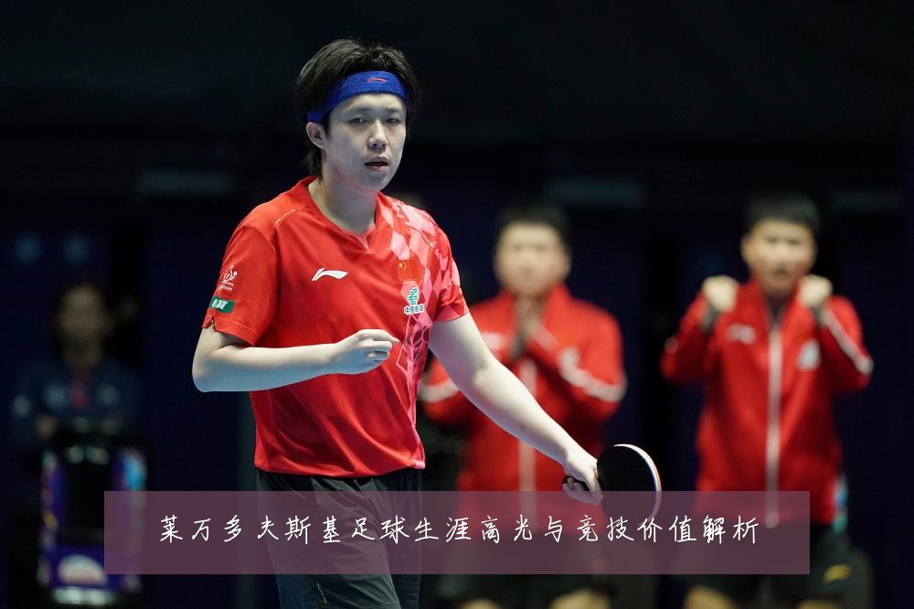 莱万多夫斯基足球生涯高光与竞技价值解析