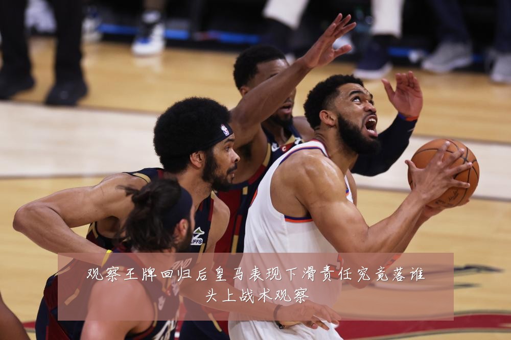 观察王牌回归后皇马表现下滑责任究竟落谁头上战术观察