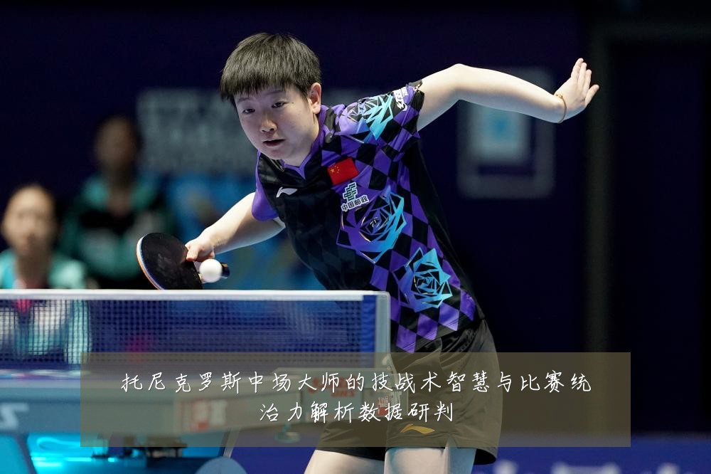 托尼克罗斯中场大师的技战术智慧与比赛统治力解析数据研判