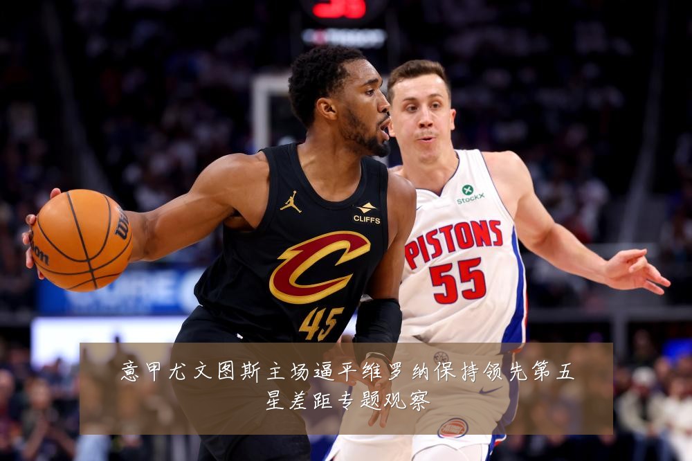 意甲尤文图斯主场逼平维罗纳保持领先第五星差距专题观察